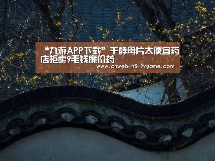 “九游APP下载”干酵母片太便宜药店拒卖9毛钱廉价药(图3) 九游APP下载