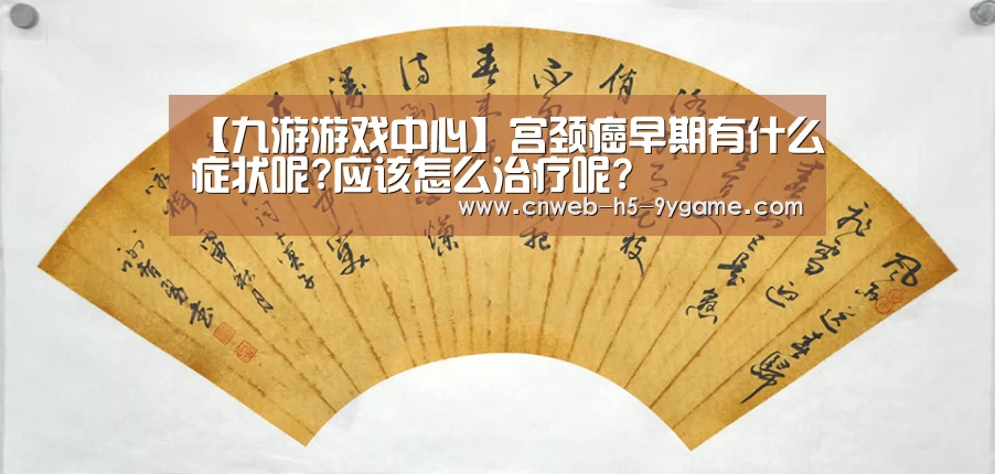 【九游游戏中心】宫颈癌早期有什么症状呢?应该怎么治疗呢?(图1) 九游APP下载