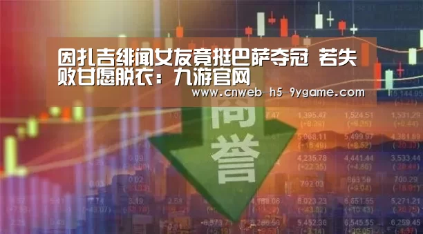 因扎吉绯闻女友竟挺巴萨夺冠 若失败甘愿脱衣:九游官网(图1) 九游游戏中心